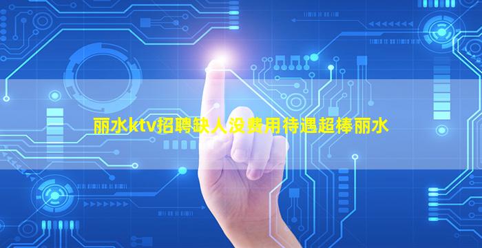丽水ktv招聘缺人没费用待遇超棒丽水